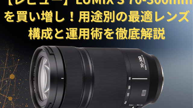 レビュー】LUMIX S 70-300mmを買い増し！用途別の最適レンズ構成と運用