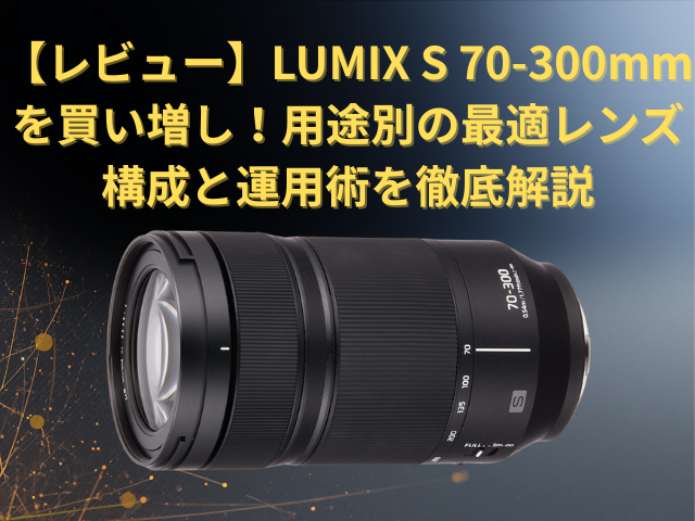 レビュー】LUMIX S 70-300mmを買い増し！用途別の最適レンズ構成と運用
